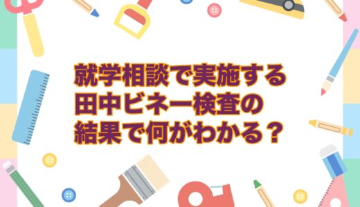 就学相談で実施する田中ビネー検査の結果で何がわかる？