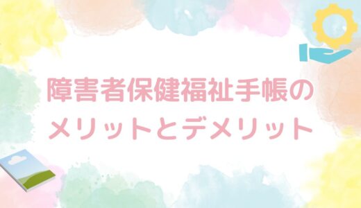 障害者保健福祉手帳のメリットとデメリット